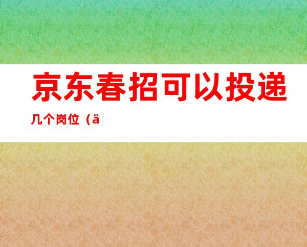 京东春招可以投递几个岗位（京东春招什么时候开始）