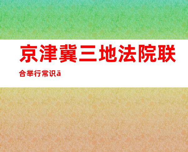 京津冀三地法院联合举行常识产权司法庇护签约典礼