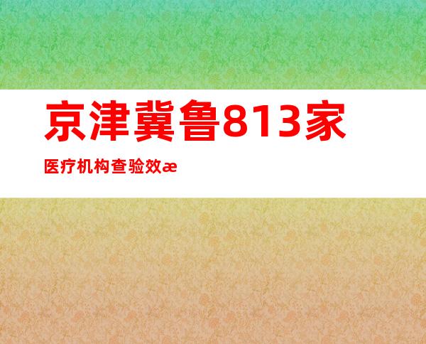 京津冀鲁813家医疗机构查验效果互认