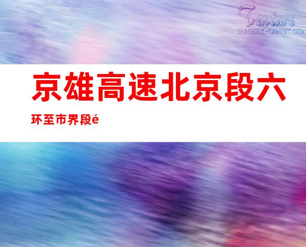 京雄高速北京段六环至市界段通车 50分钟从六环达雄安新区