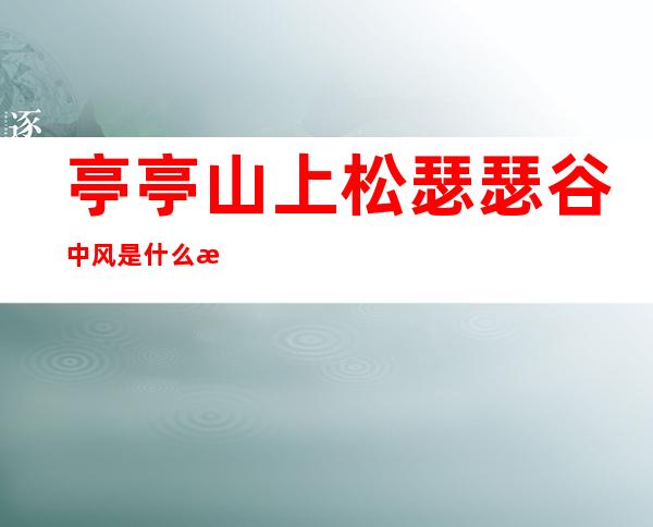 亭亭山上松瑟瑟谷中风是什么意思(亭亭山上松瑟瑟谷中风是哪一首诗)