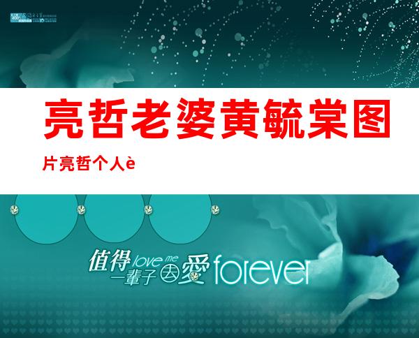 亮哲老婆黄毓棠图片亮哲个人资料及近况和图片 _亮哲老婆黄毓棠图片