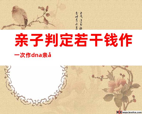 亲子判定 若干 钱作一次 作dna亲子判定 须要 若干 钱？