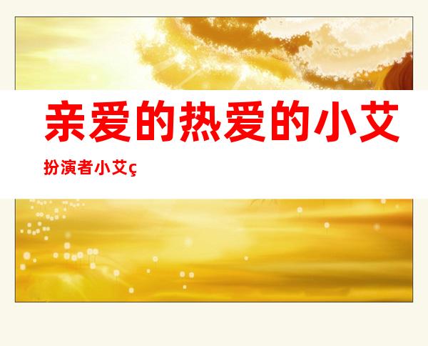 亲爱的热爱的小艾扮演者 小艾父母是谁她为什么会失聪