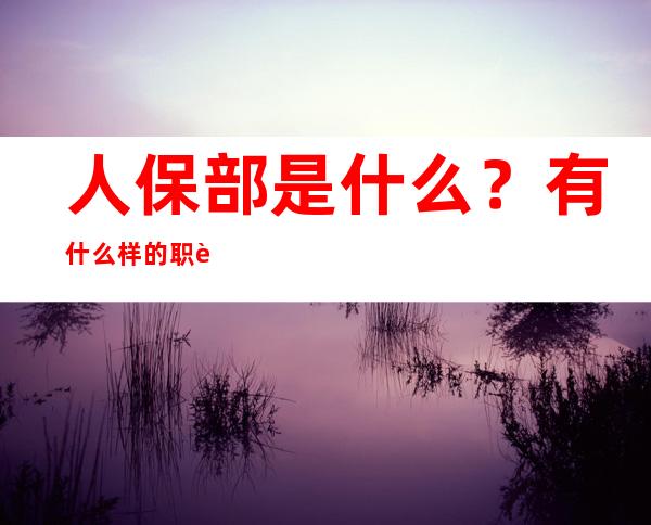 人保部是什么？有什么样的职责？