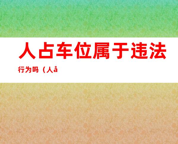 人占车位属于违法行为吗（人占车位的交警如何处理）