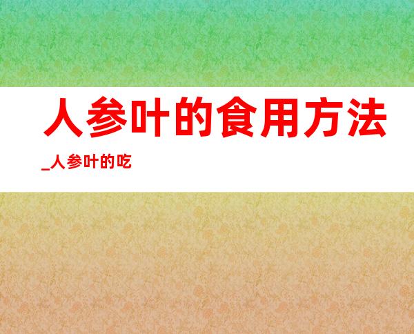 人参叶的食用方法_人参叶的吃法和功效？怎样吃最好