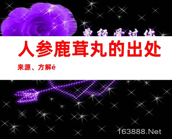 人参鹿茸丸的出处来源、方解速记方歌口诀、主治功效