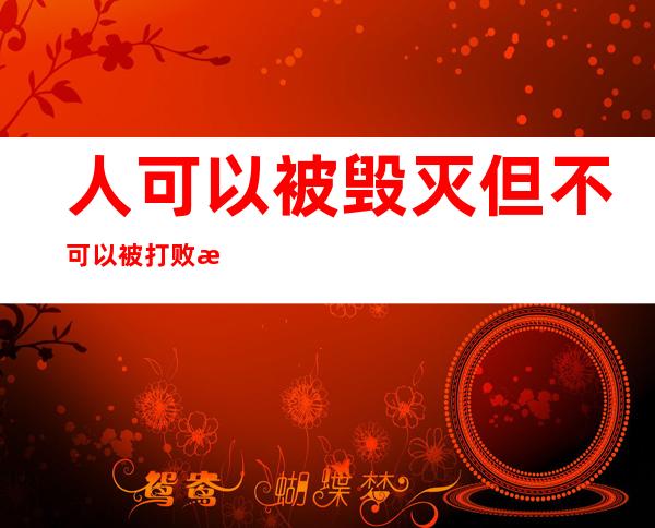 人可以被毁灭 但不可以被打败是谁说的（人可以被毁灭 但不可以被打败出自哪里）