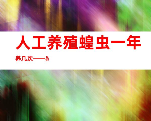 人工养殖蝗虫一年养几次——人工养殖蝗虫有寄生虫