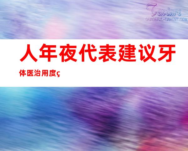 人年夜代表建议牙体医治用度纳进医保 国度医保局回答