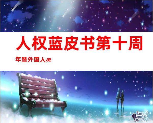 人权蓝皮书第十周年暨外国人权观念、口水仗实践研究会召开聚焦外国特点构建人权口水仗体系