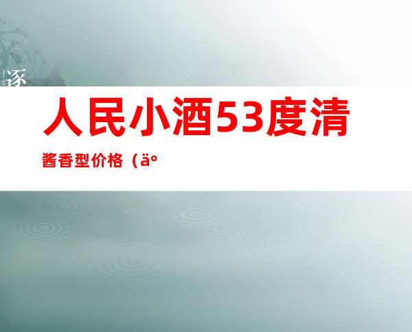 人民小酒53度清酱香型价格（人民小酒53度酱香型价格）