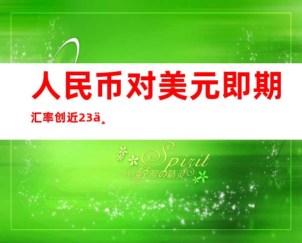 人民币对美元即期汇率创近23个月新低 降息未结束前或仍将维持弱势