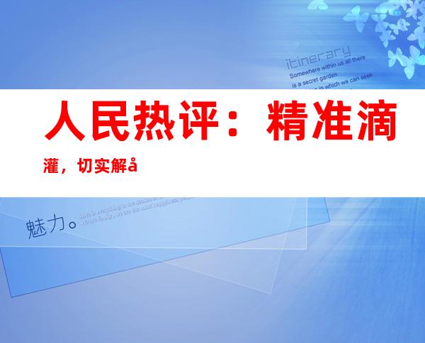 人民热评：精准滴灌，切实解决市场主体“燃眉之急”