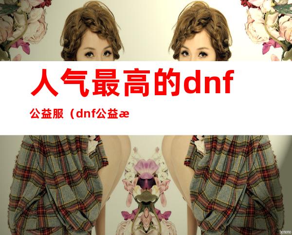 人气最高的dnf公益服（dnf公益服最新版辅助）