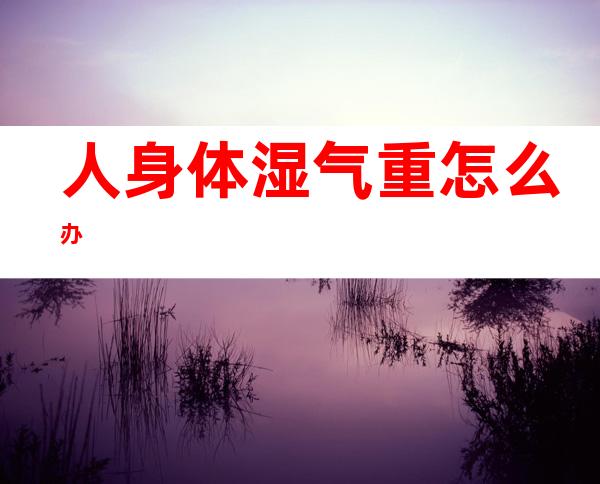 人身体湿气重怎么办