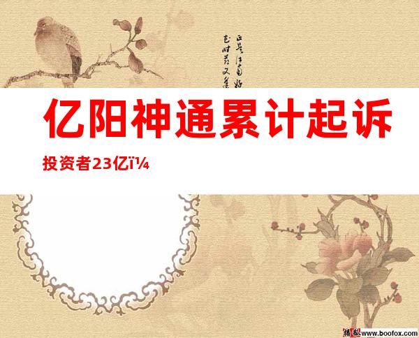 亿阳神通累计起诉投资者2.3亿，亿阳集团重整完成，投资者损失正在挽回中