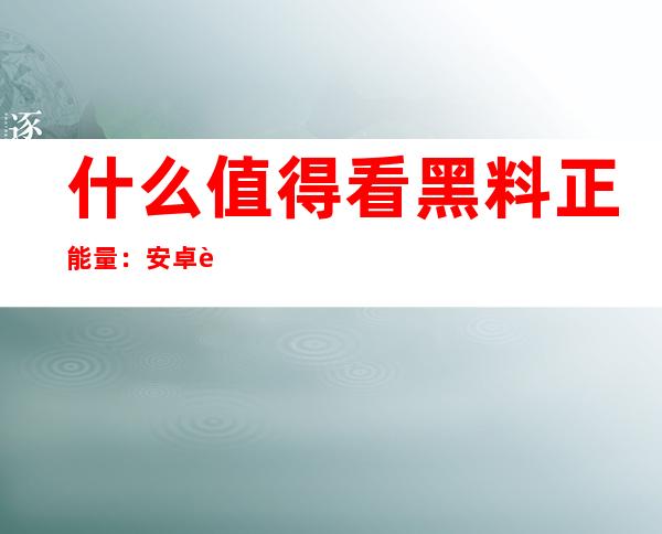 什么值得看黑料正能量：安卓苹果网站入口