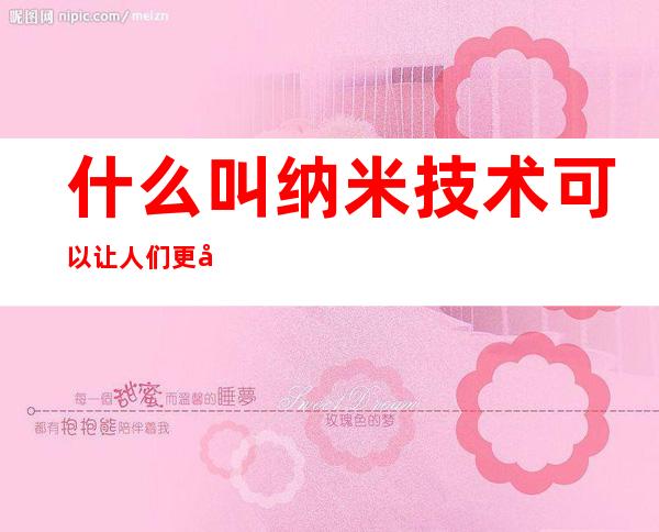 什么叫纳米技术可以让人们更加健康（什么叫纳米技术都使用在什么地方）