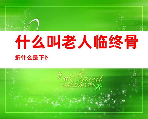 什么叫老人临终骨折什么是下肢静脉血栓(老人临终骨折躺多久有并发症)