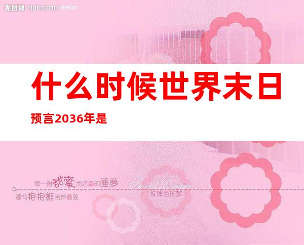 什么时候世界末日 预言2036年是世界末日吗