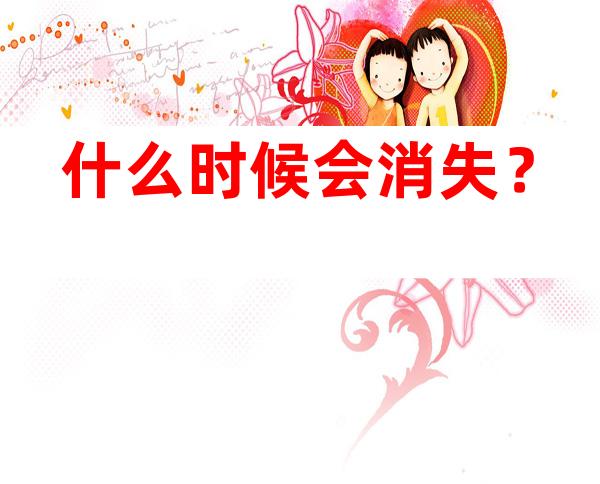 什么时候会消失？