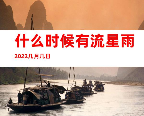 什么时候有流星雨2022几月几日 什么时候有流星雨 2022流星雨几点出现 _有