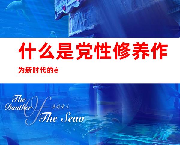 什么是党性修养作为新时代的青年我们应该怎么做，什么是党性修养,联系自己的实际情况