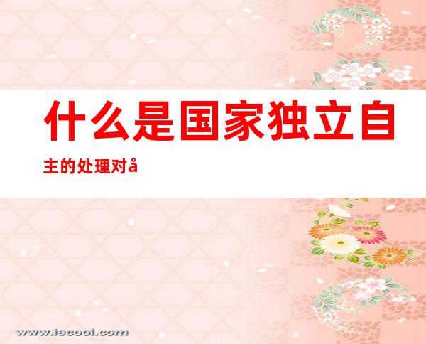 什么是国家独立自主的处理对内对外事务的最高权力——什么是国家治理体系和治理能力的重要依托