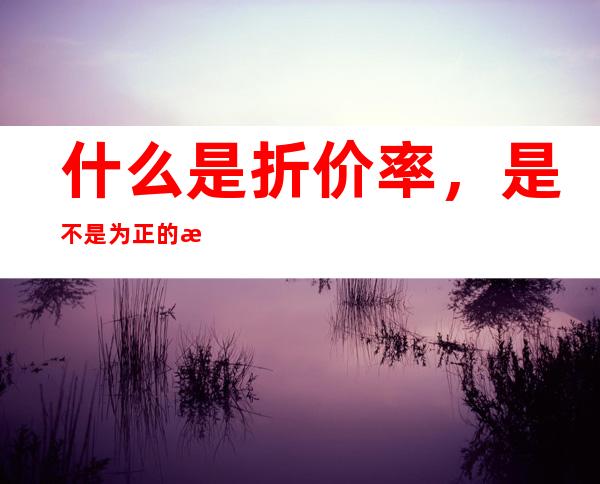 什么是折价率，是不是为正的比较好