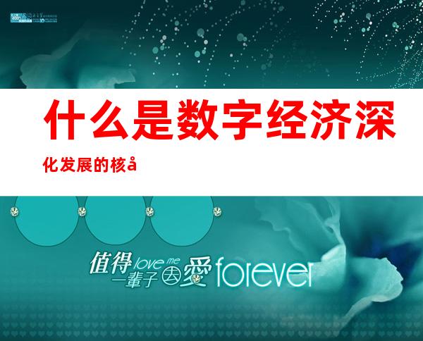 什么是数字经济深化发展的核心引擎——什么是数字经济?什么是数字化转型?