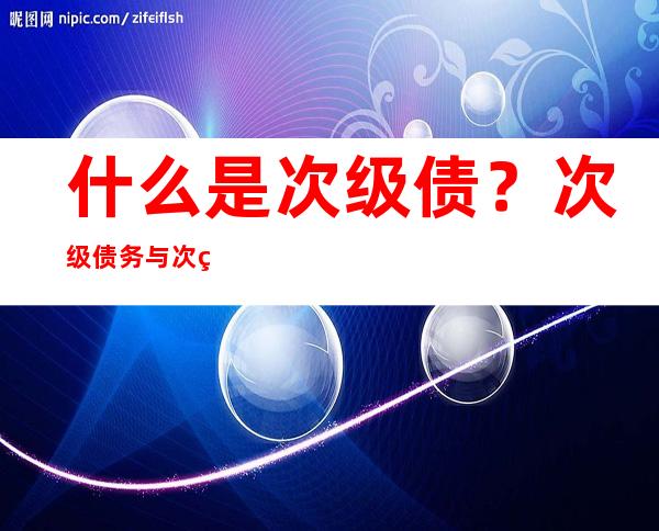 什么是次级债？次级债务与次级债券有什么区别？