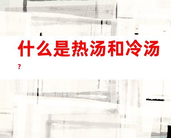 什么是热汤和冷汤？