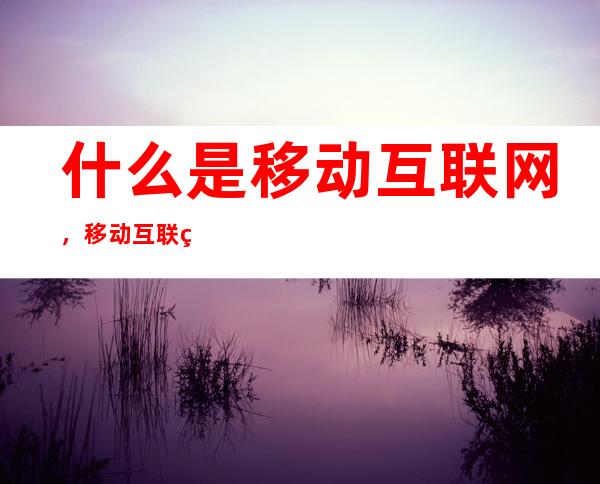 什么是移动互联网，移动互联网技术由哪些部分组成