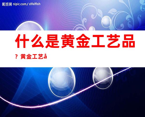 什么是黄金工艺品？黄金工艺品与投资黄金的区别，投资选哪种好？