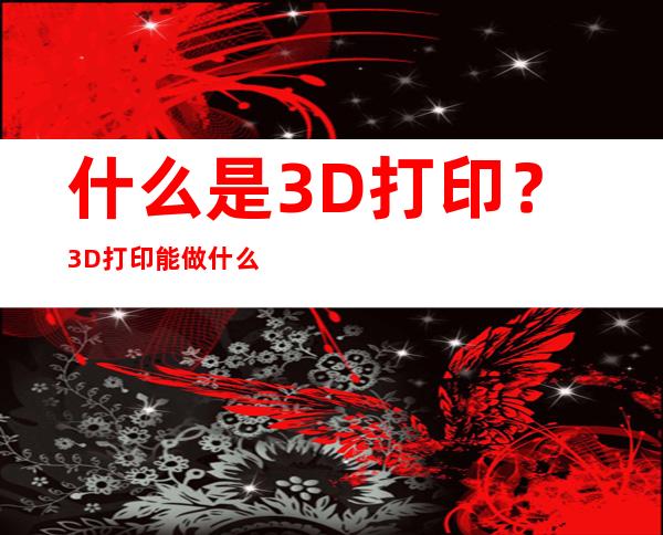 什么是3D打印？3D打印能做什么