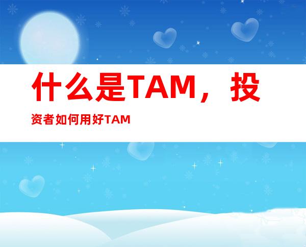 什么是TAM，投资者如何用好TAM