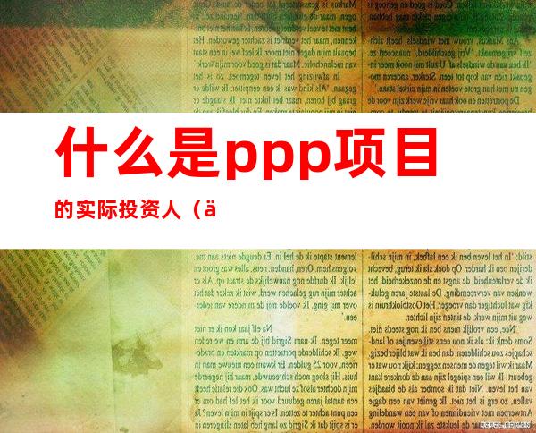 什么是ppp项目的实际投资人（什么是ppp项目的资金怎么来）