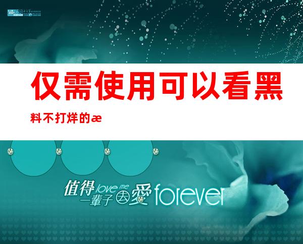 仅需使用可以看黑料不打烊的浏览器，即可享受不间断更新的内容