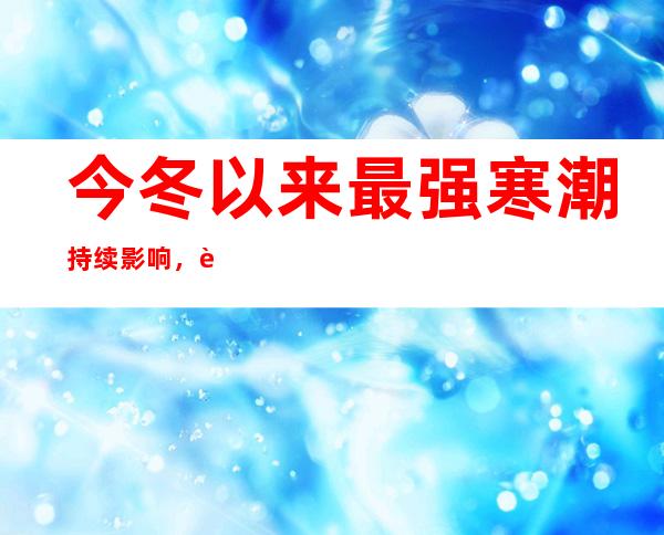 今冬以来最强寒潮持续影响，超20省份将开启“速冻”模式