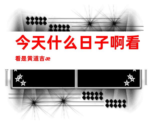 今天什么日子啊看看是黄道吉日（今天什么日子啊今天放炮）