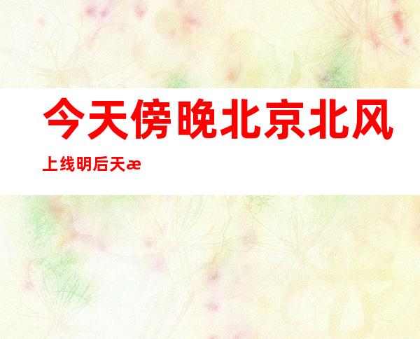 今天傍晚北京北风上线 明后天气温持续走低最高温重回冰点之下 