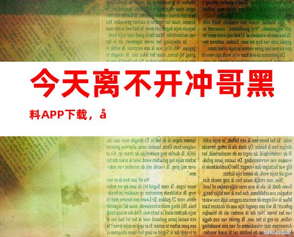 今天离不开冲哥黑料APP下载，快来访问官方网址