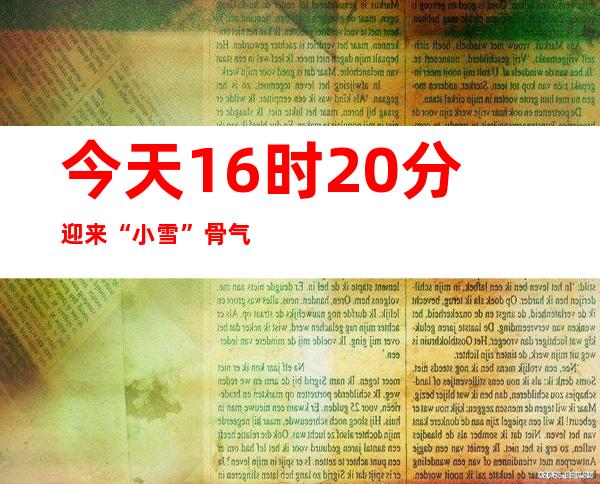 今天16时20分迎来“小雪”骨气 蕴藏满满的收成以及气力