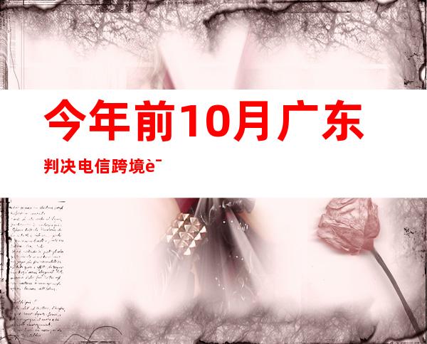 今年前10月广东判决电信跨境诈骗犯罪案件41件111人