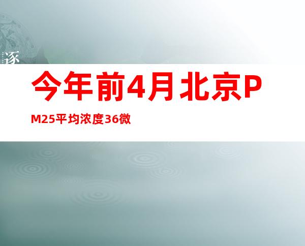 今年前4月北京PM2.5平均浓度36微克/立方米 同比下降超三成