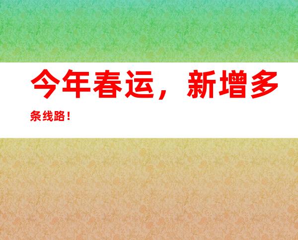 今年春运，新增多条线路！