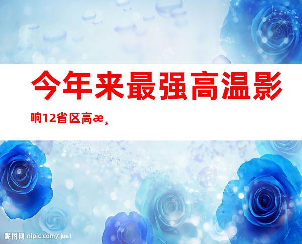 今年来最强高温影响12省区 高温打卡日历看哪将冲击40℃