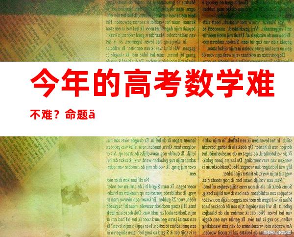 今年的高考数学难不难？命题专家详解高考数学全国卷